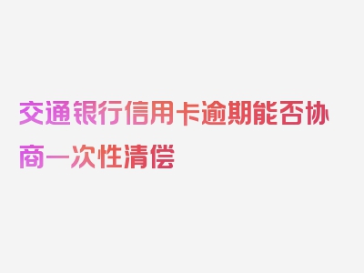 交通银行信用卡逾期能否协商一次性清偿