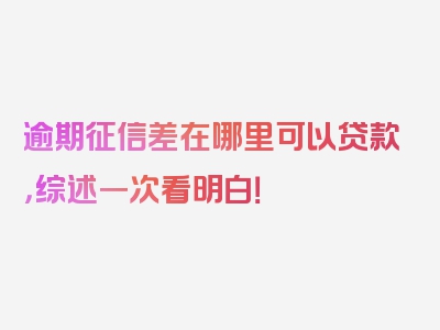 逾期征信差在哪里可以贷款，综述一次看明白！