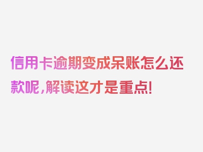 信用卡逾期变成呆账怎么还款呢，解读这才是重点！