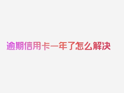 逾期信用卡一年了怎么解决