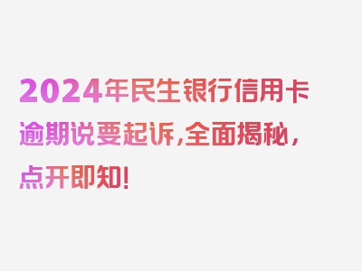 2024年民生银行信用卡逾期说要起诉，全面揭秘，点开即知！