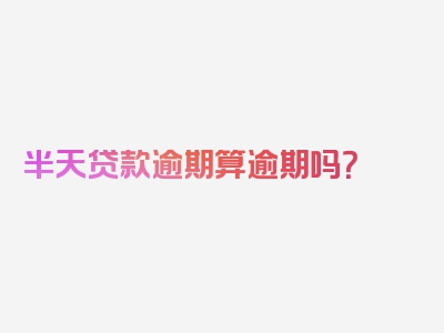 半天贷款逾期算逾期吗？