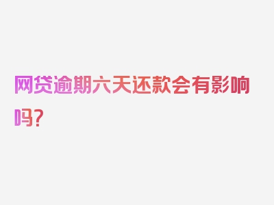 网贷逾期六天还款会有影响吗？