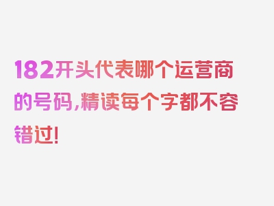 182开头代表哪个运营商的号码，精读每个字都不容错过！