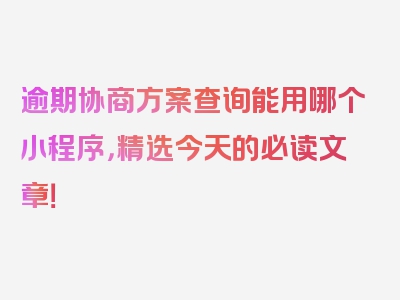 逾期协商方案查询能用哪个小程序，精选今天的必读文章！