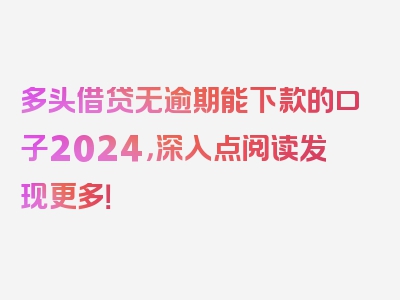 多头借贷无逾期能下款的口子2024，深入点阅读发现更多！