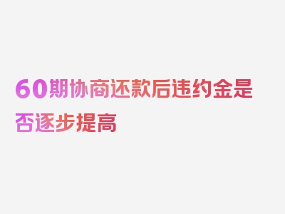 60期协商还款后违约金是否逐步提高