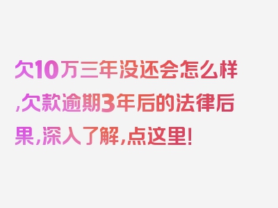 欠10万三年没还会怎么样,欠款逾期3年后的法律后果，深入了解，点这里！