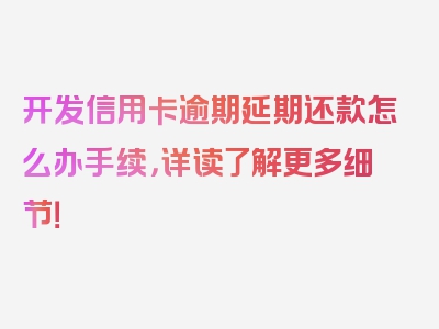 开发信用卡逾期延期还款怎么办手续，详读了解更多细节！