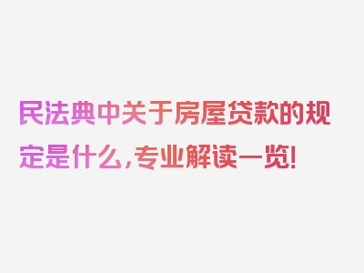 民法典中关于房屋贷款的规定是什么，专业解读一览！