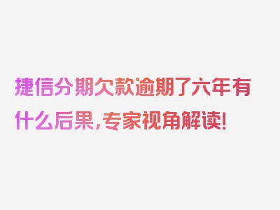 捷信分期欠款逾期了六年有什么后果，专家视角解读！