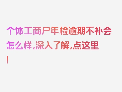 个体工商户年检逾期不补会怎么样，深入了解，点这里！