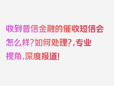 收到普信金融的催收短信会怎么样?如何处理?，专业视角，深度报道！