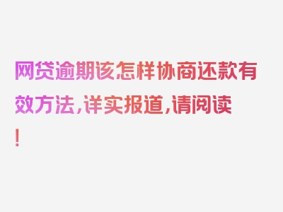 网贷逾期该怎样协商还款有效方法，详实报道，请阅读！