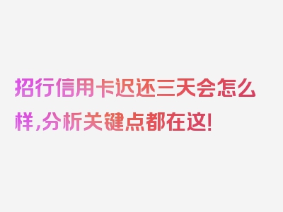 招行信用卡迟还三天会怎么样，分析关键点都在这！