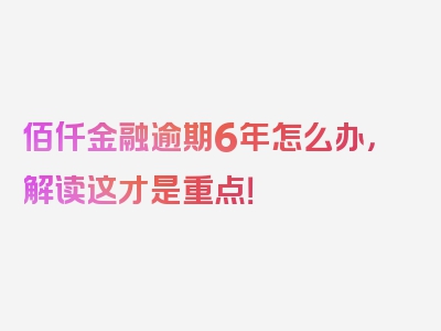 佰仟金融逾期6年怎么办，解读这才是重点！