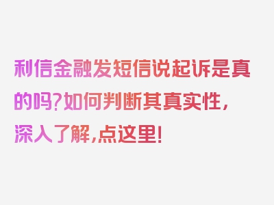 利信金融发短信说起诉是真的吗?如何判断其真实性，深入了解，点这里！