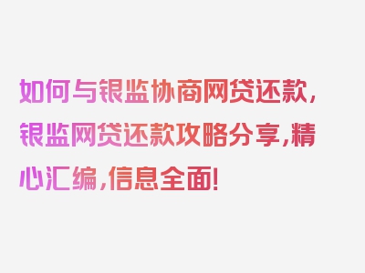 如何与银监协商网贷还款,银监网贷还款攻略分享，精心汇编，信息全面！