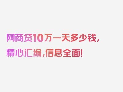 网商贷10万一天多少钱，精心汇编，信息全面！