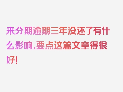 来分期逾期三年没还了有什么影响，要点这篇文章得很好！