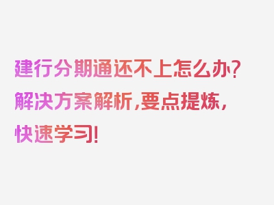 建行分期通还不上怎么办?解决方案解析，要点提炼，快速学习！