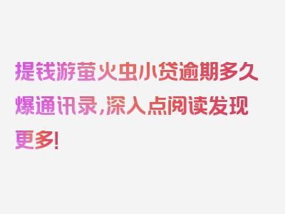 提钱游萤火虫小贷逾期多久爆通讯录，深入点阅读发现更多！