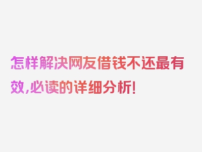 怎样解决网友借钱不还最有效，必读的详细分析！