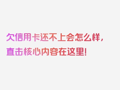 欠信用卡还不上会怎么样，直击核心内容在这里！