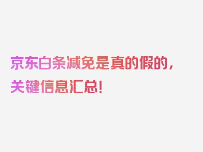 京东白条减免是真的假的，关键信息汇总！