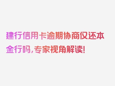 建行信用卡逾期协商仅还本金行吗，专家视角解读！