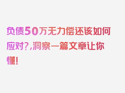 负债50万无力偿还该如何应对?，洞察一篇文章让你懂！