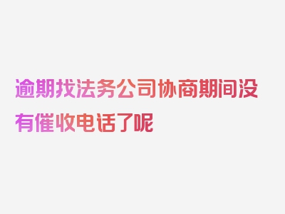 逾期找法务公司协商期间没有催收电话了呢