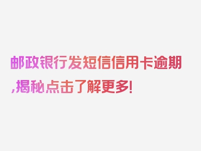 邮政银行发短信信用卡逾期，揭秘点击了解更多！