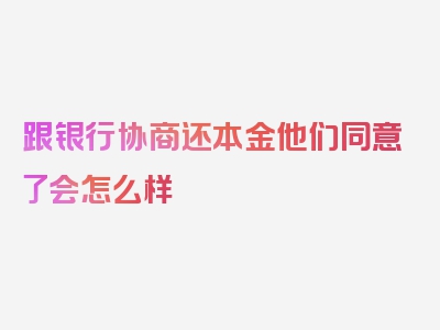 跟银行协商还本金他们同意了会怎么样