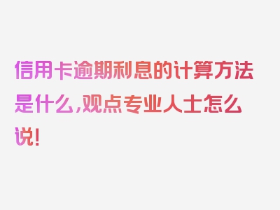 信用卡逾期利息的计算方法是什么，观点专业人士怎么说！