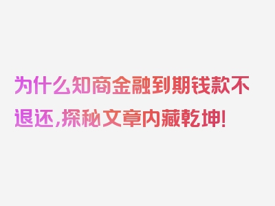 为什么知商金融到期钱款不退还，探秘文章内藏乾坤！