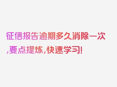 征信报告逾期多久消除一次，要点提炼，快速学习！