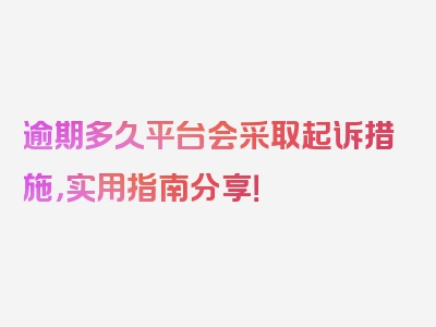 逾期多久平台会采取起诉措施，实用指南分享！