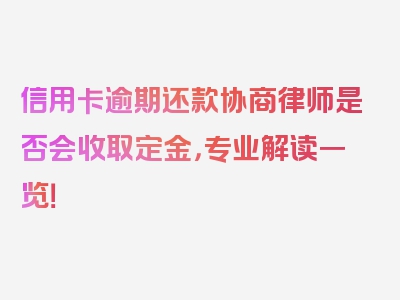 信用卡逾期还款协商律师是否会收取定金，专业解读一览！