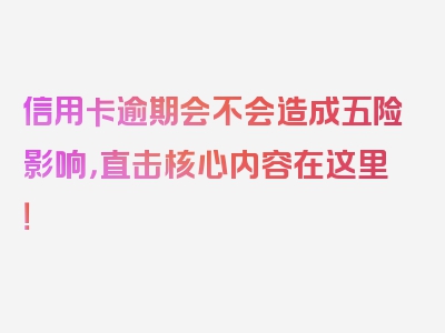 信用卡逾期会不会造成五险影响，直击核心内容在这里！