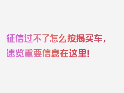 征信过不了怎么按揭买车，速览重要信息在这里！