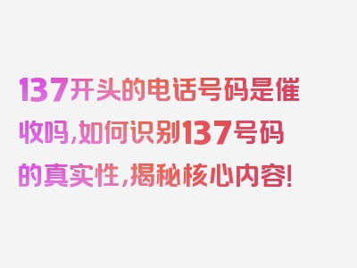 137开头的电话号码是催收吗,如何识别137号码的真实性，揭秘核心内容！