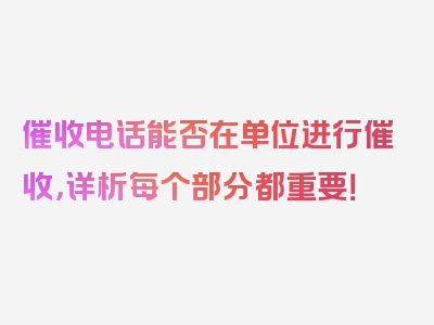 催收电话能否在单位进行催收，详析每个部分都重要！