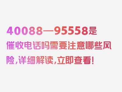 40088—95558是催收电话吗需要注意哪些风险，详细解读，立即查看！