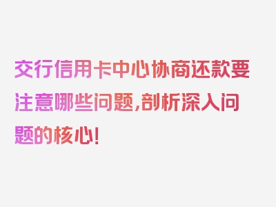 交行信用卡中心协商还款要注意哪些问题，剖析深入问题的核心！