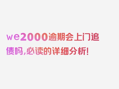 we2000逾期会上门追债吗，必读的详细分析！