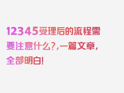 12345受理后的流程需要注意什么?，一篇文章，全部明白！