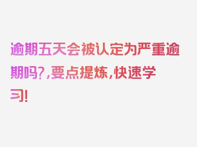 逾期五天会被认定为严重逾期吗?，要点提炼，快速学习！