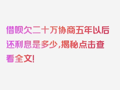 借呗欠二十万协商五年以后还利息是多少，揭秘点击查看全文！