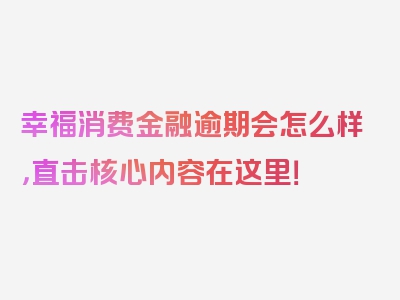 幸福消费金融逾期会怎么样，直击核心内容在这里！